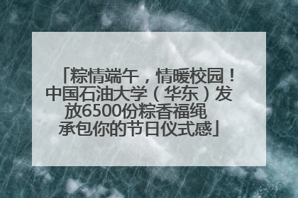 粽情端午，情暖校园！中国石油大学（华东）发放6500份粽香福绳 承包你的节日仪式感