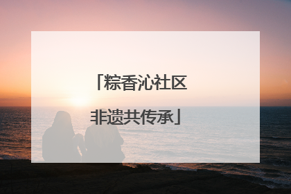 粽香沁社区 非遗共传承