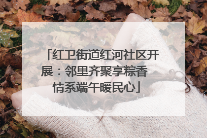 红卫街道红河社区开展：邻里齐聚享粽香 情系端午暖民心