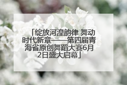绽放河湟韵律 舞动时代新章——第四届青海省原创舞蹈大赛6月2日盛大启幕