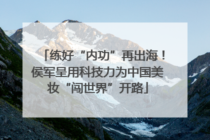 练好“内功”再出海！侯军呈用科技力为中国美妆“闯世界”开路