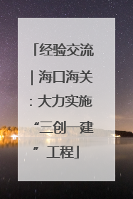 经验交流｜海口海关：大力实施“三创一建”工程