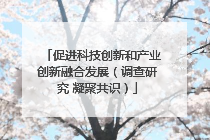 促进科技创新和产业创新融合发展（调查研究 凝聚共识）