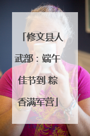 修文县人武部：端午佳节到 粽香满军营