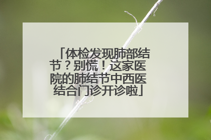 体检发现肺部结节？别慌！这家医院的肺结节中西医结合门诊开诊啦