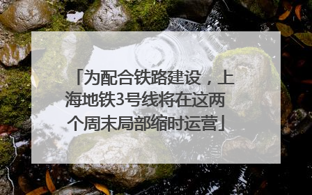 为配合铁路建设，上海地铁3号线将在这两个周末局部缩时运营