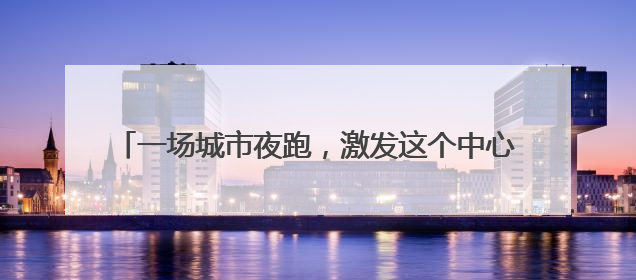 一场城市夜跑，激发这个中心城区楼宇运动会的经久魅力