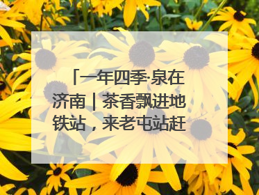 一年四季·泉在济南｜茶香飘进地铁站，来老屯站赶一场别开生面的“茶韵市集”！