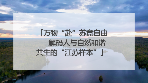 万物“赴”苏竞自由——解码人与自然和谐共生的“江苏样本”