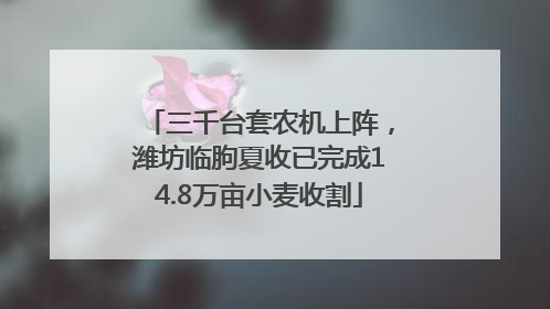 三千台套农机上阵，潍坊临朐夏收已完成14.8万亩小麦收割