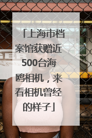上海市档案馆获赠近500台海鸥相机，来看相机曾经的样子