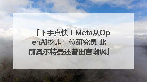 下手真快！Meta从OpenAI挖走三位研究员 此前奥尔特曼还曾出言嘲讽