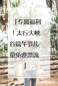 专属福利！太行大峡谷端午节儿童免费漂流