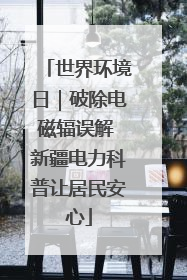 世界环境日｜破除电磁辐误解 新疆电力科普让居民安心