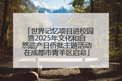 世界记忆项目进校园暨2025年文化和自然遗产日侨批主题活动在成都市青羊区启幕