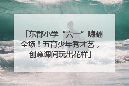 东郡小学“六一”嗨翻全场！五育少年秀才艺，创意课间玩出花样