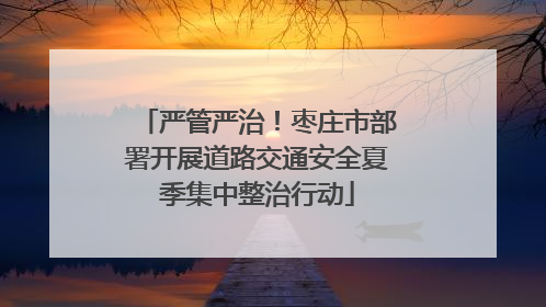 严管严治！枣庄市部署开展道路交通安全夏季集中整治行动