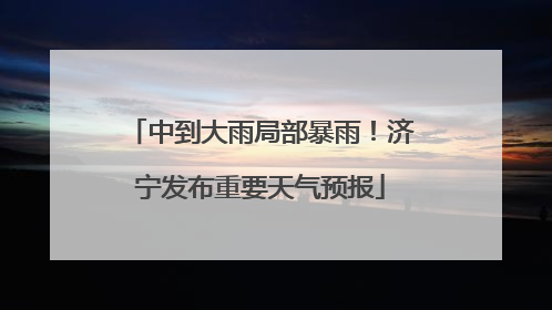 中到大雨局部暴雨！济宁发布重要天气预报