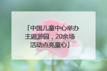 中国儿童中心举办主题游园，20余场活动点亮童心