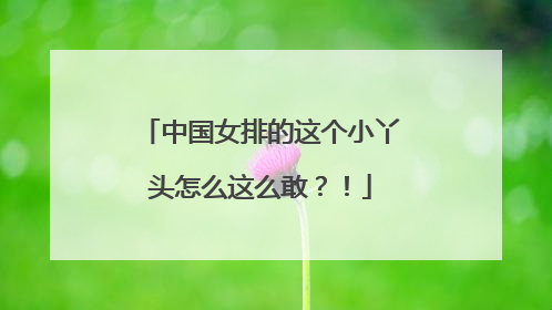 中国女排的这个小丫头怎么这么敢？！