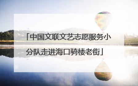 中国文联文艺志愿服务小分队走进海口骑楼老街