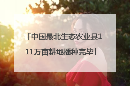中国最北生态农业县111万亩耕地播种完毕
