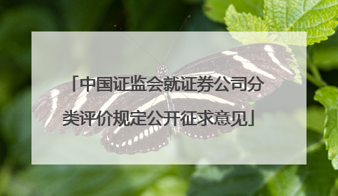 中国证监会就证券公司分类评价规定公开征求意见