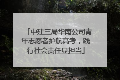 中建三局华南公司青年志愿者护航高考，践行社会责任显担当
