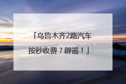 乌鲁木齐2路汽车按秒收费？辟谣！