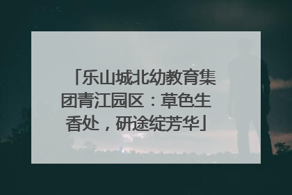 乐山城北幼教育集团青江园区：草色生香处，研途绽芳华