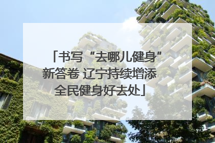 书写“去哪儿健身”新答卷 辽宁持续增添全民健身好去处