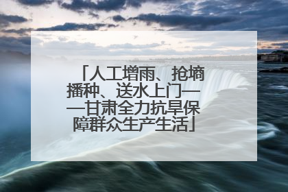 人工增雨、抢墒播种、送水上门——甘肃全力抗旱保障群众生产生活