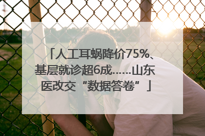 人工耳蜗降价75%、基层就诊超6成……山东医改交“数据答卷”
