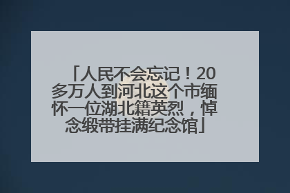 人民不会忘记！20多万人到河北这个市缅怀一位湖北籍英烈，悼念缎带挂满纪念馆