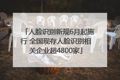 人脸识别新规6月起施行 全国现存人脸识别相关企业超4800家