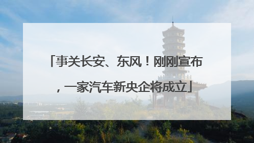 事关长安、东风！刚刚宣布，一家汽车新央企将成立