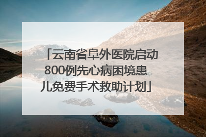 云南省阜外医院启动800例先心病困境患儿免费手术救助计划