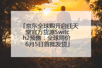 京东全球购开启任天堂官方货源Switch2预售：全球同价 6月5日首批发货