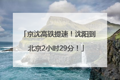 京沈高铁提速！沈阳到北京2小时29分！