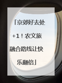 京郊好去处+1！农文旅融合路线让快乐翻倍