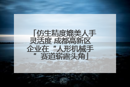 仿生精度媲美人手灵活度 成都高新区企业在“人形机械手”赛道崭露头角