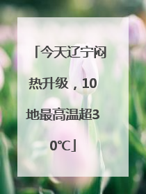 今天辽宁闷热升级，10地最高温超30℃
