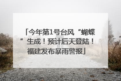 今年第1号台风“蝴蝶”生成！预计后天登陆！福建发布暴雨警报