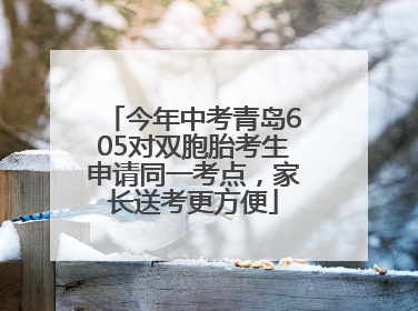 今年中考青岛605对双胞胎考生申请同一考点，家长送考更方便