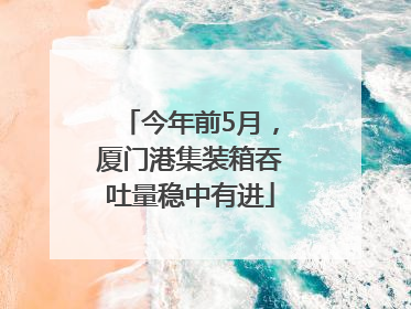 今年前5月，厦门港集装箱吞吐量稳中有进