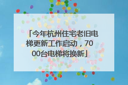今年杭州住宅老旧电梯更新工作启动，7000台电梯将换新