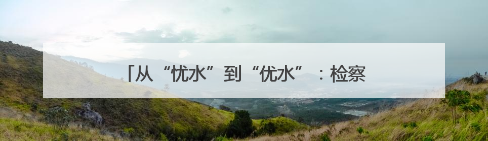 从“忧水”到“优水”：检察公益诉讼绘就乡村生态新画卷