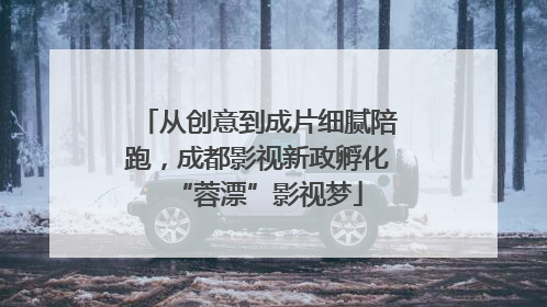 从创意到成片细腻陪跑，成都影视新政孵化“蓉漂”影视梦