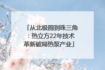 从北极圈到珠三角：热立方22年技术革新破局热泵产业