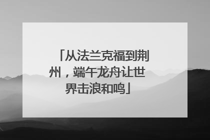 从法兰克福到荆州，端午龙舟让世界击浪和鸣